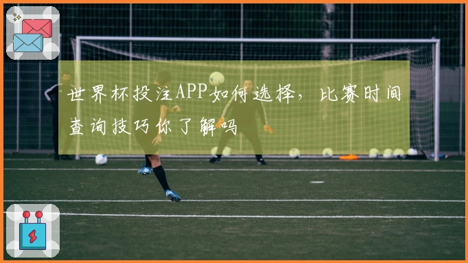 世界杯投注APP如何选择，比赛时间查询技巧你了解吗