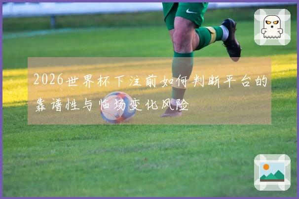 2026世界杯下注前如何判断平台的靠谱性与临场变化风险