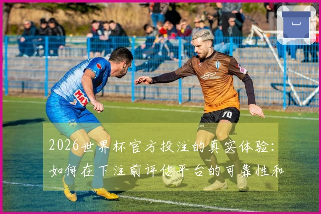 2026世界杯官方投注的真实体验：如何在下注前评估平台的可靠性和规则？