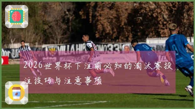 2026世界杯下注前必知的淘汰赛投注技巧与注意事项