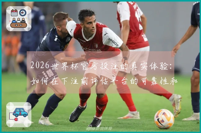 2026世界杯官方投注的真实体验：如何在下注前评估平台的可靠性和规则？