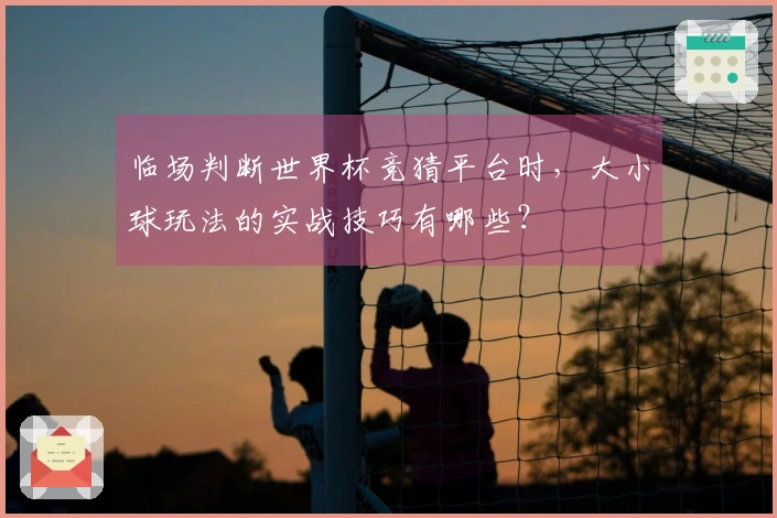 临场判断世界杯竞猜平台时，大小球玩法的实战技巧有哪些？